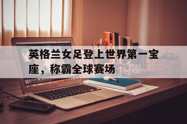 包含英格兰女足登上世界第一宝座，称霸全球赛场的词条