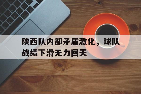 关于陕西队内部矛盾激化，球队战绩下滑无力回天的信息