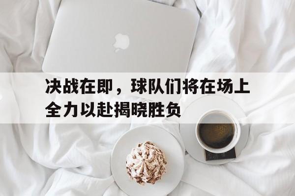 决战在即，球队们将在场上全力以赴揭晓胜负的简单介绍