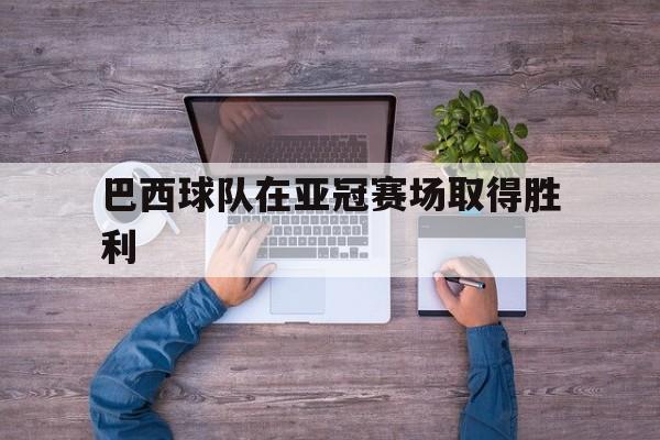 巴西球队在亚冠赛场取得胜利