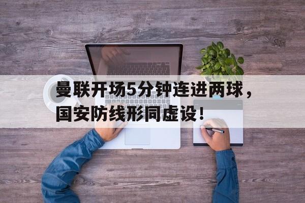 曼联开场5分钟连进两球，国安防线形同虚设！