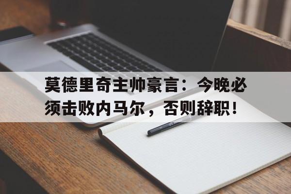 莫德里奇主帅豪言：今晚必须击败内马尔，否则辞职！